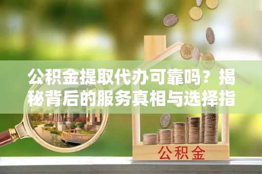 普宁公积金提取代办可靠吗？揭秘背后的服务真相与选择指南