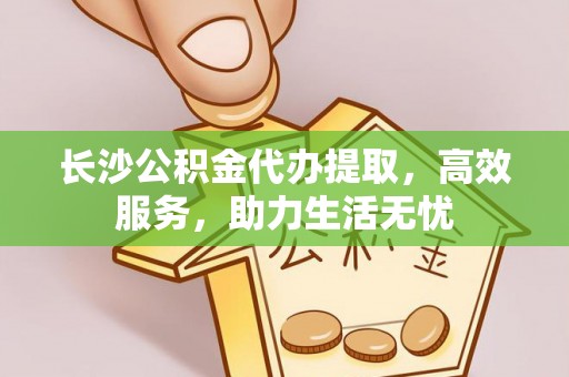 普宁长沙公积金代办提取，高效服务，助力生活无忧