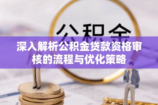 普宁深入解析公积金贷款资格审核的流程与优化策略