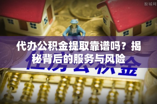 南丰代办公积金提取靠谱吗？揭秘背后的服务与风险