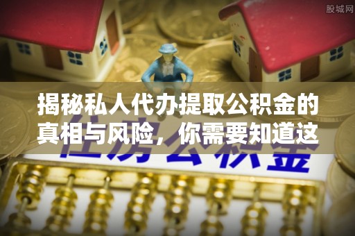 漳州揭秘私人代办提取公积金的真相与风险，你需要知道这些！