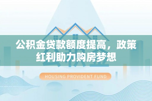 漳州公积金贷款额度提高，政策红利助力购房梦想