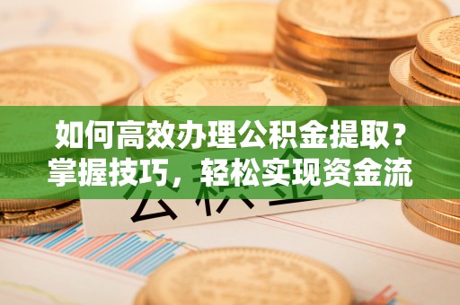 建宁如何高效办理公积金提取？掌握技巧，轻松实现资金流动