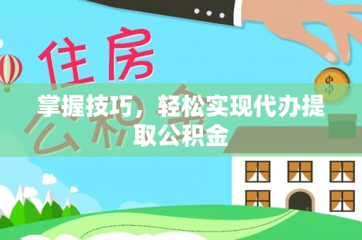 行唐掌握技巧，轻松实现代办提取公积金
