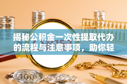 永靖揭秘公积金一次性提取代办的流程与注意事项，助你轻松搞定财务规划