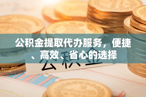 漳州公积金提取代办服务，便捷、高效、省心的选择