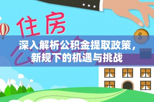 天峨深入解析公积金提取政策，新规下的机遇与挑战