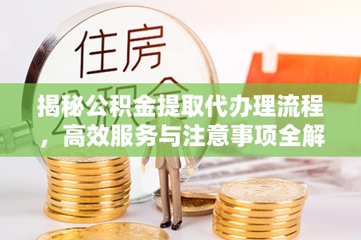 揭西揭秘公积金提取代办理流程，高效服务与注意事项全解析