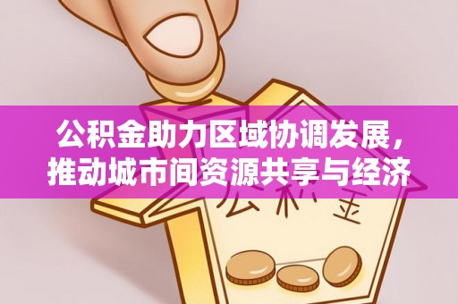 钟山公积金助力区域协调发展，推动城市间资源共享与经济均衡发展