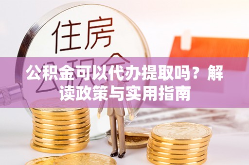 盘龙公积金可以代办提取吗？解读政策与实用指南