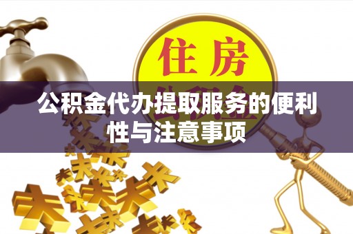 秀山公积金代办提取服务的便利性与注意事项