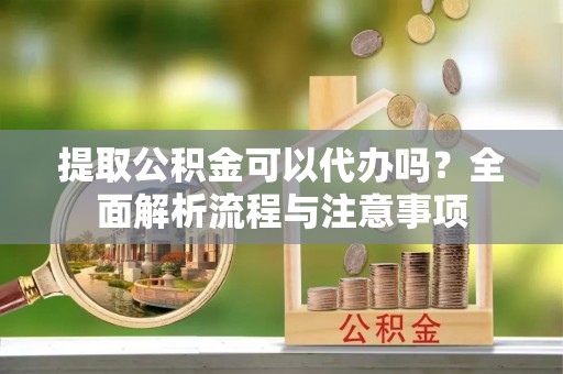 涟水提取公积金可以代办吗？全面解析流程与注意事项