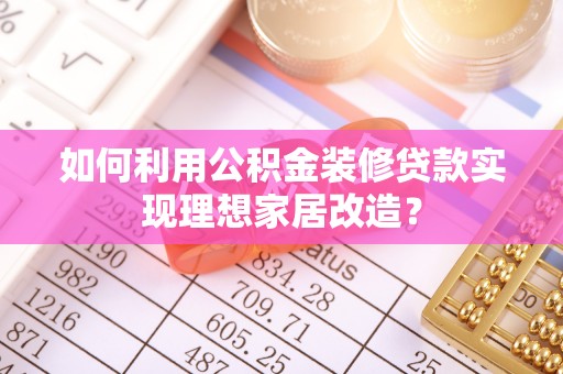漳州如何利用公积金装修贷款实现理想家居改造？