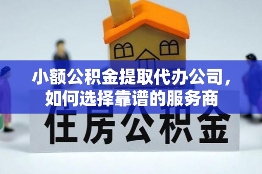 漳州小额公积金提取代办公司，如何选择靠谱的服务商