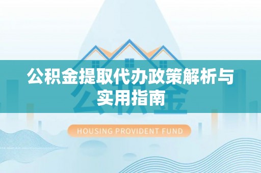 海西公积金提取代办政策解析与实用指南