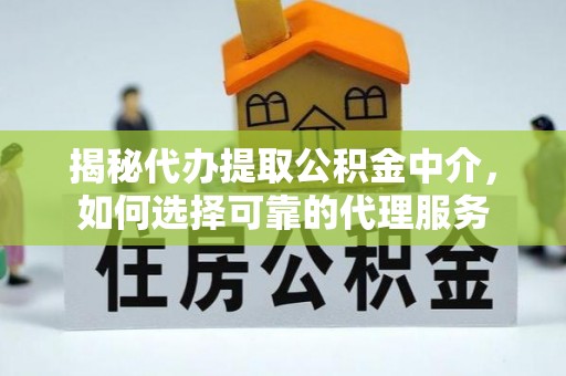 铜陵揭秘代办提取公积金中介，如何选择可靠的代理服务