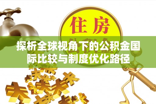 滦南探析全球视角下的公积金国际比较与制度优化路径