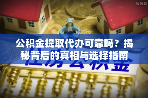 谢通门公积金提取代办可靠吗？揭秘背后的真相与选择指南