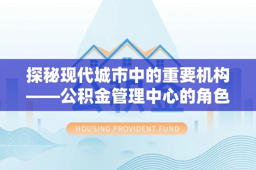 高要探秘现代城市中的重要机构——公积金管理中心的角色与使命