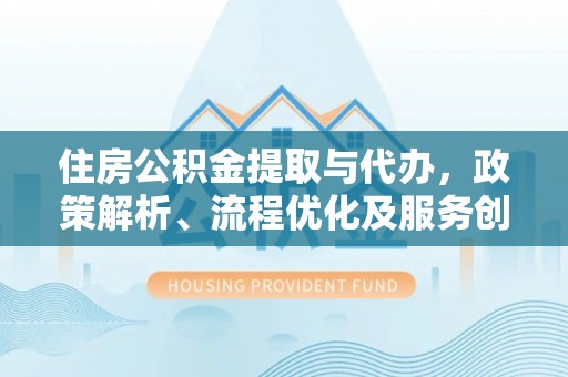 遂昌住房公积金提取与代办，政策解析、流程优化及服务创新