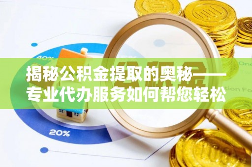 遂昌揭秘公积金提取的奥秘——专业代办服务如何帮您轻松搞定