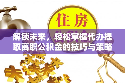 莱西解锁未来，轻松掌握代办提取离职公积金的技巧与策略