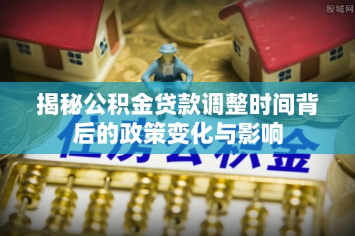 普湾新区揭秘公积金贷款调整时间背后的政策变化与影响