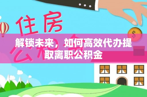 莱西解锁未来，如何高效代办提取离职公积金