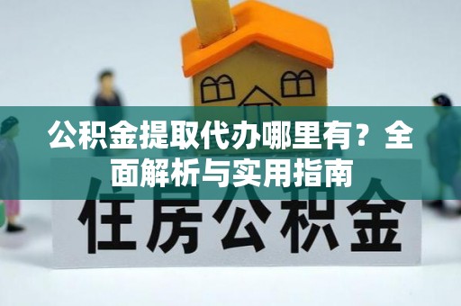 普湾新区公积金提取代办哪里有？全面解析与实用指南