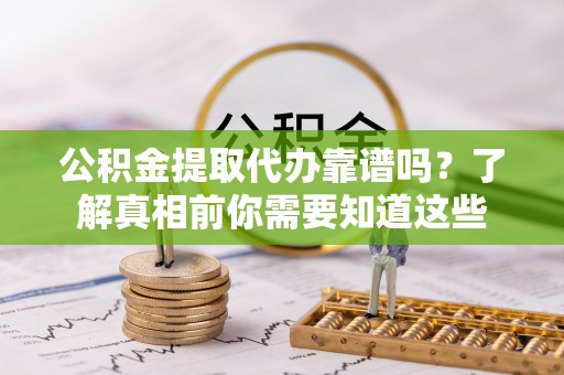 莱西公积金提取代办靠谱吗？了解真相前你需要知道这些