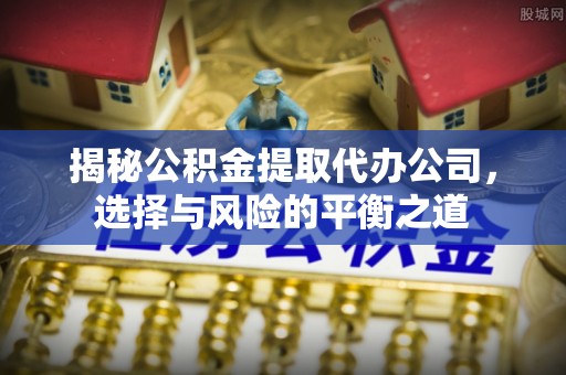 莱西揭秘公积金提取代办公司，选择与风险的平衡之道
