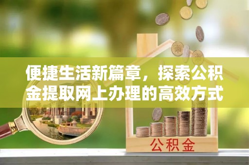 临城便捷生活新篇章，探索公积金提取网上办理的高效方式