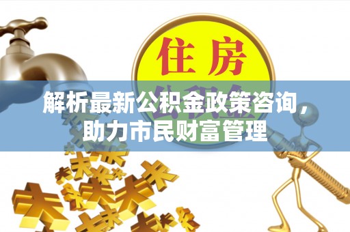 隆林解析最新公积金政策咨询，助力市民财富管理