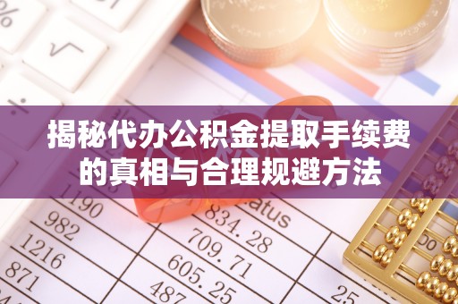 银海揭秘代办公积金提取手续费的真相与合理规避方法