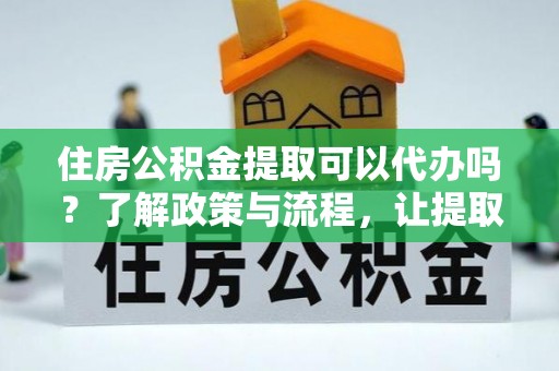 旬阳住房公积金提取可以代办吗？了解政策与流程，让提取更便捷