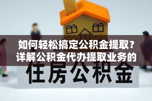 旬阳如何轻松搞定公积金提取？详解公积金代办提取业务的便捷之道
