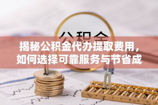 方山揭秘公积金代办提取费用，如何选择可靠服务与节省成本