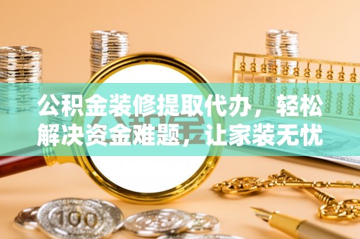 方山公积金装修提取代办，轻松解决资金难题，让家装无忧