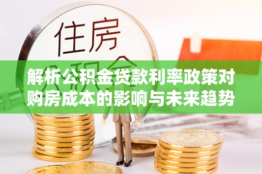 方山解析公积金贷款利率政策对购房成本的影响与未来趋势