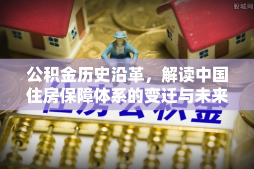 鸟松公积金历史沿革，解读中国住房保障体系的变迁与未来