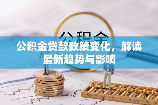 郑州公积金贷款政策变化，解读最新趋势与影响