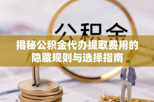 郑州揭秘公积金代办提取费用的隐藏规则与选择指南