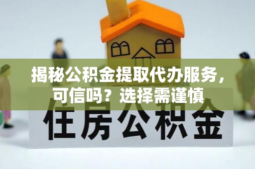 密山揭秘公积金提取代办服务，可信吗？选择需谨慎
