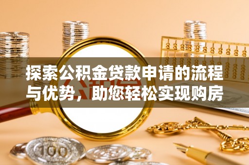 沁县探索公积金贷款申请的流程与优势，助您轻松实现购房梦想