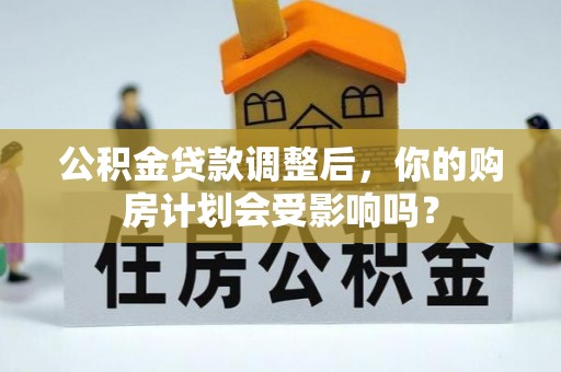 将乐公积金贷款调整后，你的购房计划会受影响吗？