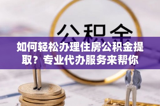 桓仁如何轻松办理住房公积金提取？专业代办服务来帮你