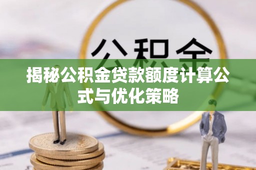 沂南揭秘公积金贷款额度计算公式与优化策略