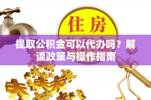 永和提取公积金可以代办吗？解读政策与操作指南