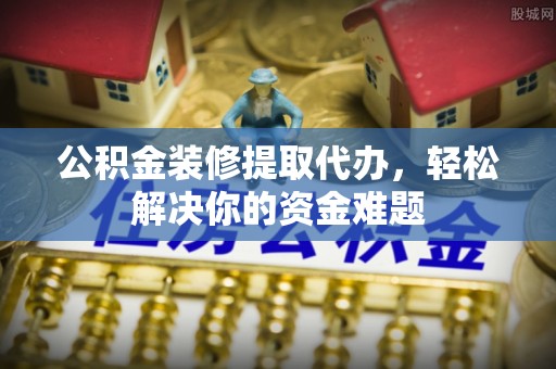 科尔沁左翼中旗公积金装修提取代办，轻松解决你的资金难题