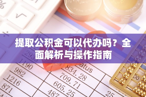 沂源提取公积金可以代办吗？全面解析与操作指南